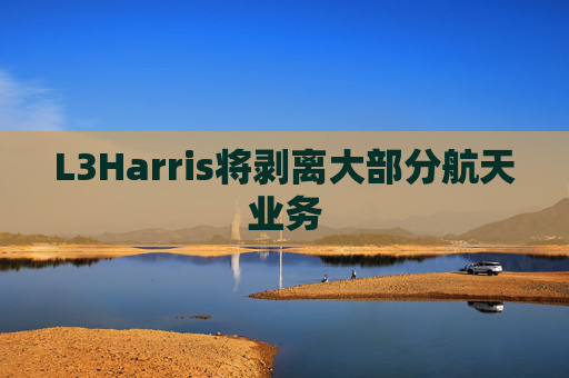 L3Harris将剥离大部分航天业务
