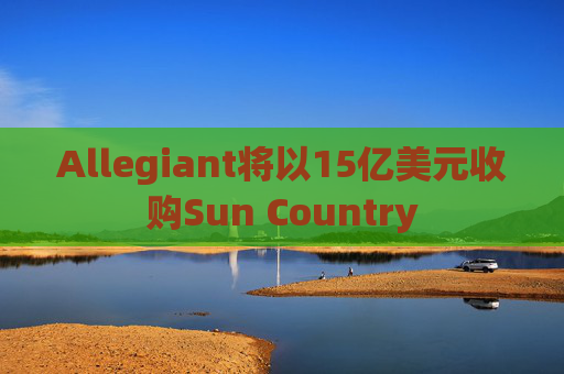 Allegiant将以15亿美元收购Sun Country