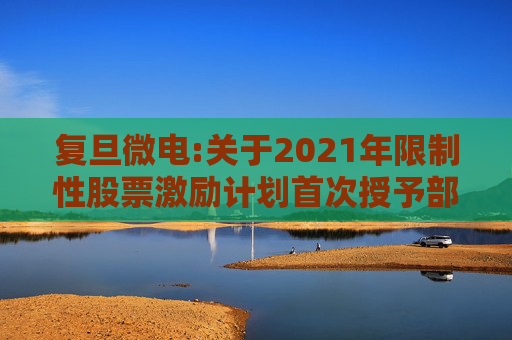 复旦微电:关于2021年限制性股票激励计划首次授予部分第四个归属期及预留授予部分第三个归属期（第一批次）归属结果暨股票上市公告