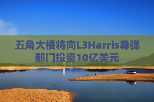 五角大楼将向L3Harris导弹部门投资10亿美元