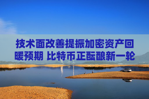 技术面改善提振加密资产回暖预期 比特币正酝酿新一轮持续性复苏行情