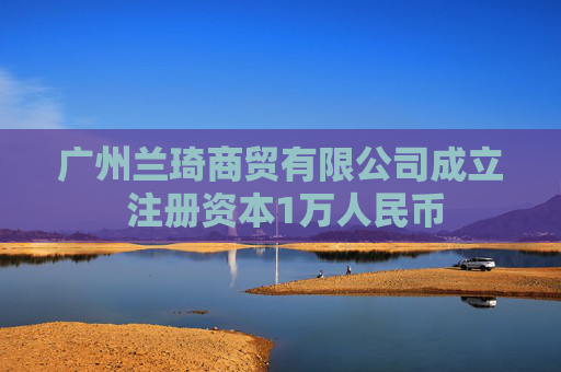 广州兰琦商贸有限公司成立 注册资本1万人民币