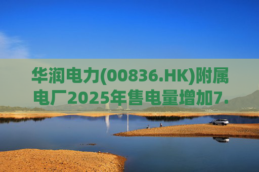 华润电力(00836.HK)附属电厂2025年售电量增加7.0% 附属风电场售电量增加16.4% 光伏电站售电量增加55.5%