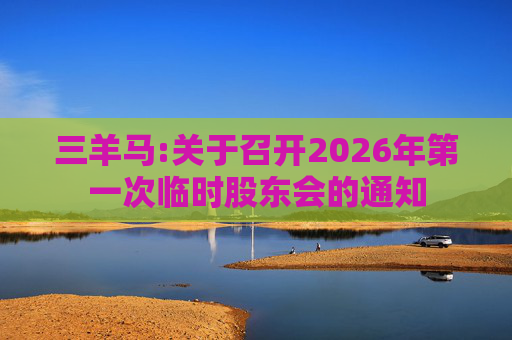 三羊马:关于召开2026年第一次临时股东会的通知