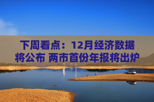 下周看点：12月经济数据将公布 两市首份年报将出炉
