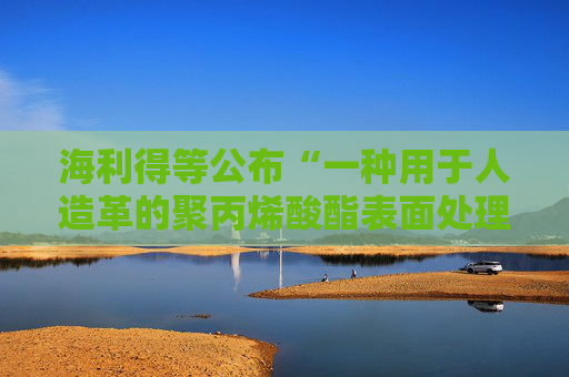海利得等公布“一种用于人造革的聚丙烯酸酯表面处理剂及其制备方法”专利