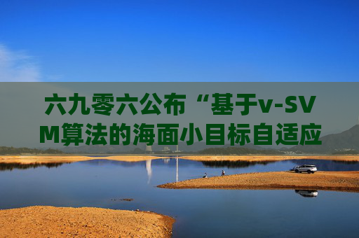 六九零六公布“基于v-SVM算法的海面小目标自适应检测方法及系统”专利