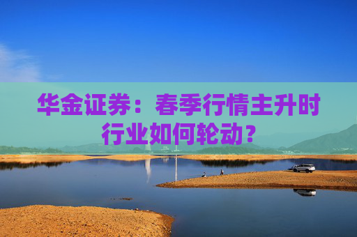 华金证券：春季行情主升时行业如何轮动？