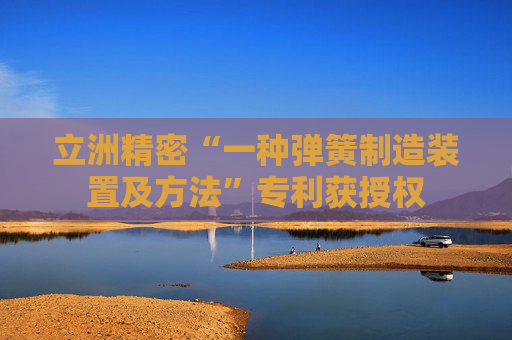 立洲精密“一种弹簧制造装置及方法”专利获授权