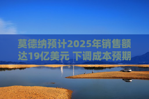 莫德纳预计2025年销售额达19亿美元 下调成本预期