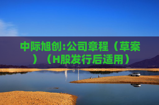 中际旭创:公司章程（草案）（H股发行后适用）