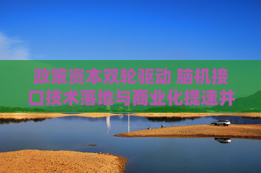 政策资本双轮驱动 脑机接口技术落地与商业化提速并进