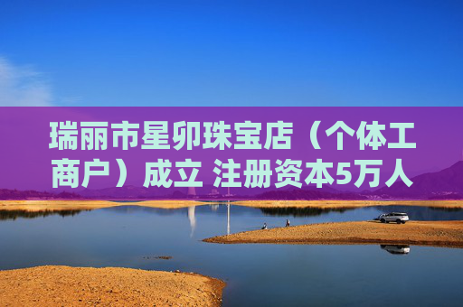 瑞丽市星卯珠宝店（个体工商户）成立 注册资本5万人民币