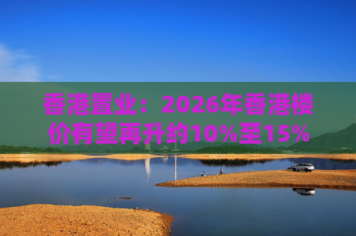 香港置业：2026年香港楼价有望再升约10%至15%