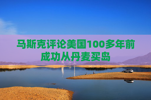 马斯克评论美国100多年前成功从丹麦买岛