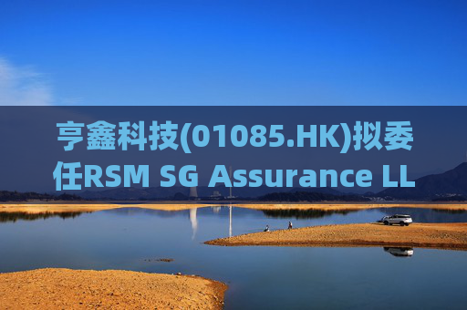 亨鑫科技(01085.HK)拟委任RSM SG Assurance LLP为新任新加坡核数师