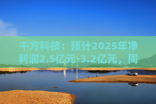 千方科技：预计2025年净利润2.5亿元-3.2亿元，同比扭亏