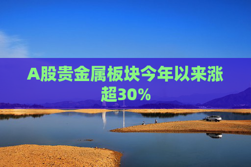 A股贵金属板块今年以来涨超30%