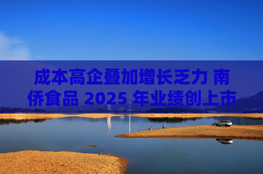 成本高企叠加增长乏力 南侨食品 2025 年业绩创上市新低