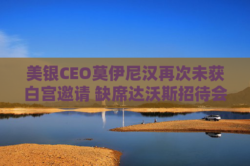 美银CEO莫伊尼汉再次未获白宫邀请 缺席达沃斯招待会