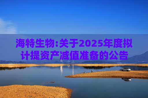 海特生物:关于2025年度拟计提资产减值准备的公告