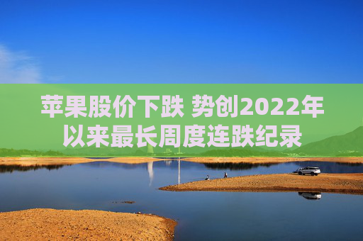 苹果股价下跌 势创2022年以来最长周度连跌纪录