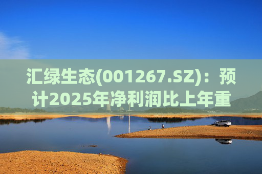 汇绿生态(001267.SZ)：预计2025年净利润比上年重组后同期增长0.27%-28.26%