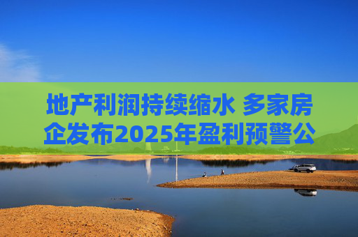 地产利润持续缩水 多家房企发布2025年盈利预警公告