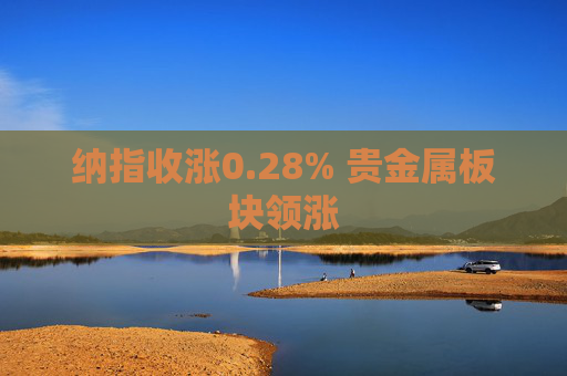 纳指收涨0.28% 贵金属板块领涨