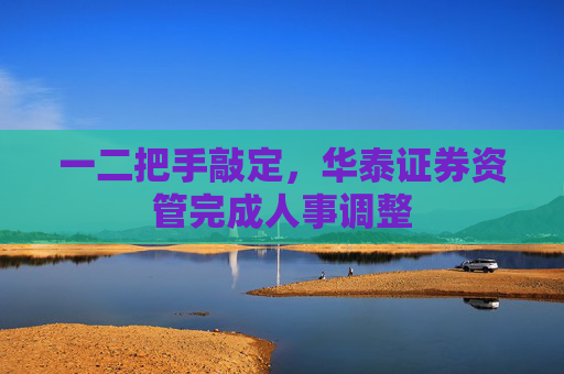 一二把手敲定，华泰证券资管完成人事调整