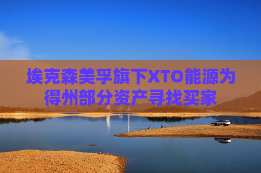 埃克森美孚旗下XTO能源为得州部分资产寻找买家