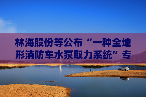 林海股份等公布“一种全地形消防车水泵取力系统”专利