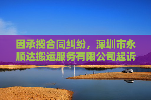 因承揽合同纠纷，深圳市永顺达搬运服务有限公司起诉合力泰等