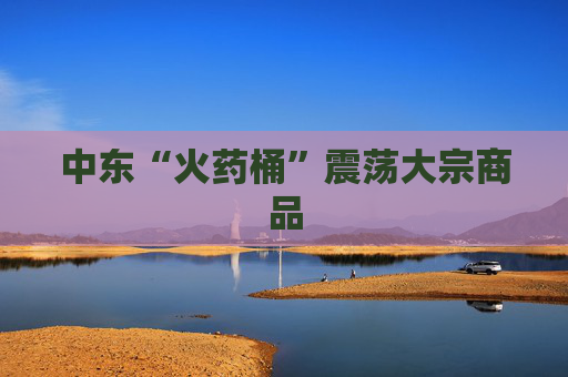 中东“火药桶”震荡大宗商品