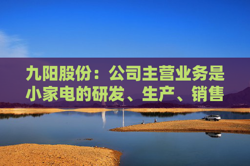 九阳股份：公司主营业务是小家电的研发、生产、销售，不涉及大豆类等农产品的种植与加工