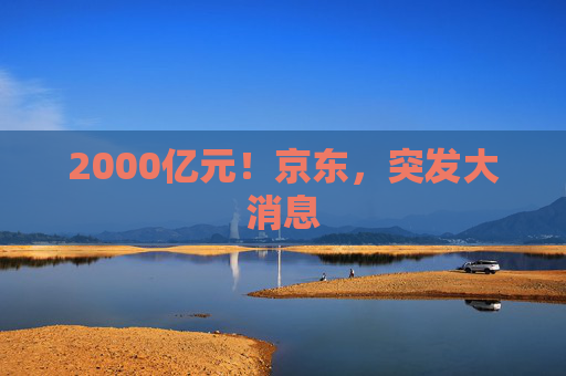 2000亿元！京东，突发大消息  第1张