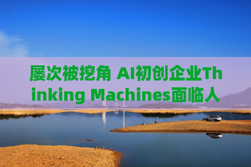 屡次被挖角 AI初创企业Thinking Machines面临人才流失危机