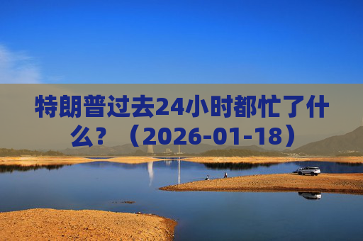 特朗普过去24小时都忙了什么？（2026-01-18）