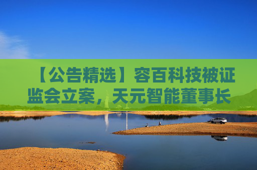 【公告精选】容百科技被证监会立案，天元智能董事长被留置，国联民生2025年净利润同比预增406%