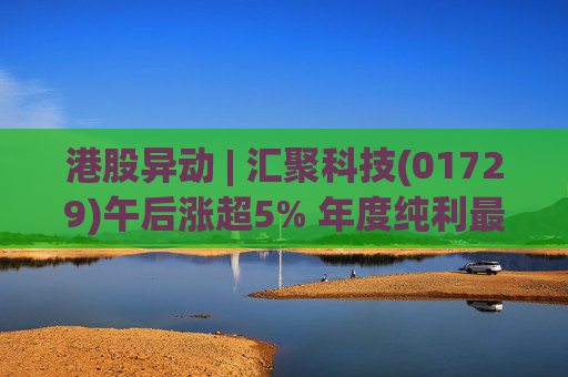 港股异动 | 汇聚科技(01729)午后涨超5% 年度纯利最多增长70% 机构指业绩预告超预期
