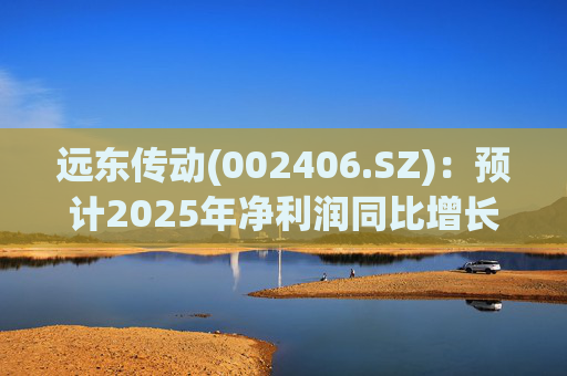 远东传动(002406.SZ)：预计2025年净利润同比增长25.06%～41.96%