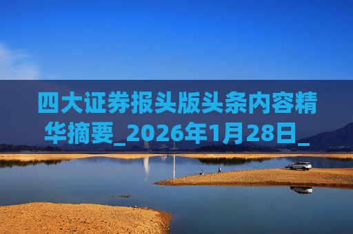四大证券报头版头条内容精华摘要_2026年1月28日_财经新闻