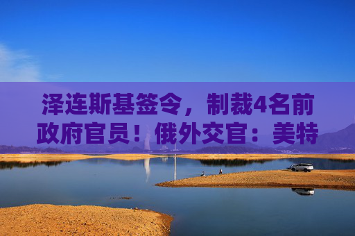 泽连斯基签令，制裁4名前政府官员！俄外交官：美特使在乌划分控制区冻结冲突方案或致冲突升级  第1张