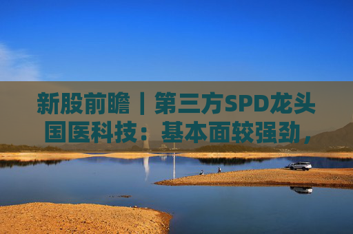 新股前瞻|第三方SPD龙头国医科技:基本面较强劲,早期投资者浮盈已翻翻 第1张 新股前瞻|第三方SPD龙头国医科技:基本面较强劲,早期投资者浮盈已翻翻 第1张