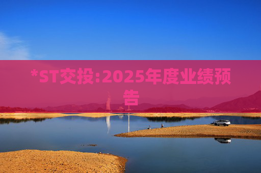 *ST交投:2025年度业绩预告