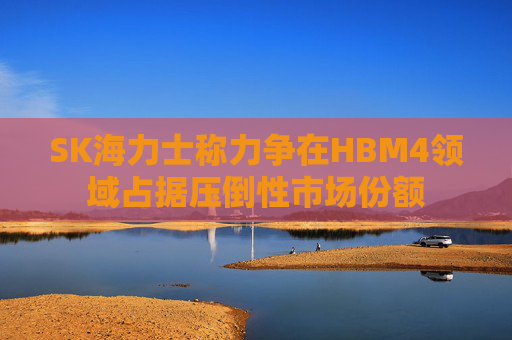 SK海力士称力争在HBM4领域占据压倒性市场份额