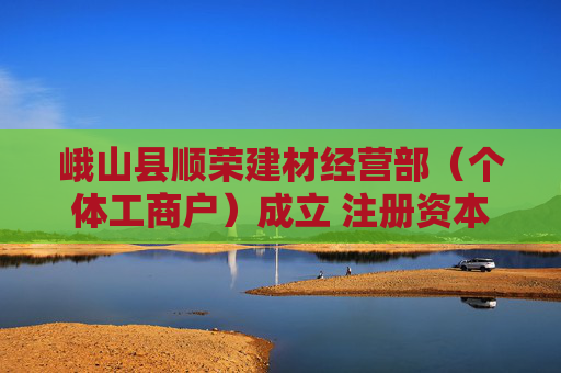 峨山县顺荣建材经营部（个体工商户）成立 注册资本10万人民币