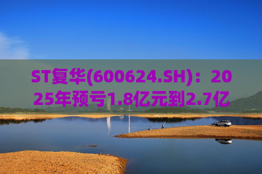 ST复华(600624.SH)：2025年预亏1.8亿元到2.7亿元