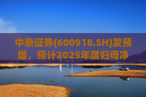 中泰证券(600918.SH)发预增，预计2025年度归母净利润同比增加40%到60%