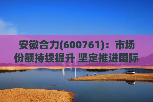 安徽合力(600761)：市场份额持续提升 坚定推进国际化战略  第1张